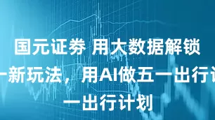 国元证劵 用大数据解锁五一新玩法，用AI做五一出行计划