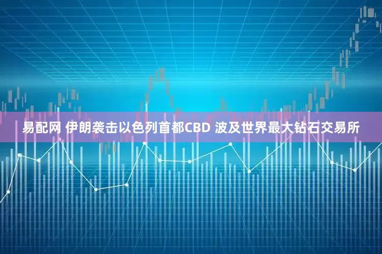 易配网 伊朗袭击以色列首都CBD 波及世界最大钻石交易所