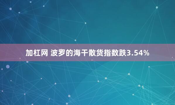 加杠网 波罗的海干散货指数跌3.54%