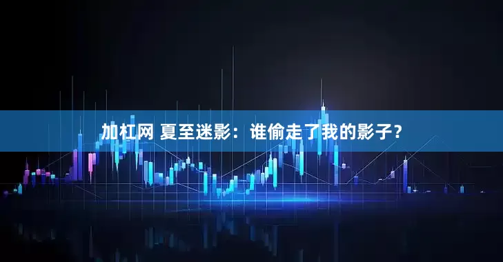 加杠网 夏至迷影：谁偷走了我的影子？