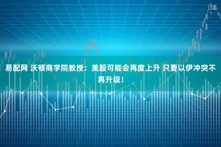 易配网 沃顿商学院教授：美股可能会再度上升 只要以伊冲突不再升级！