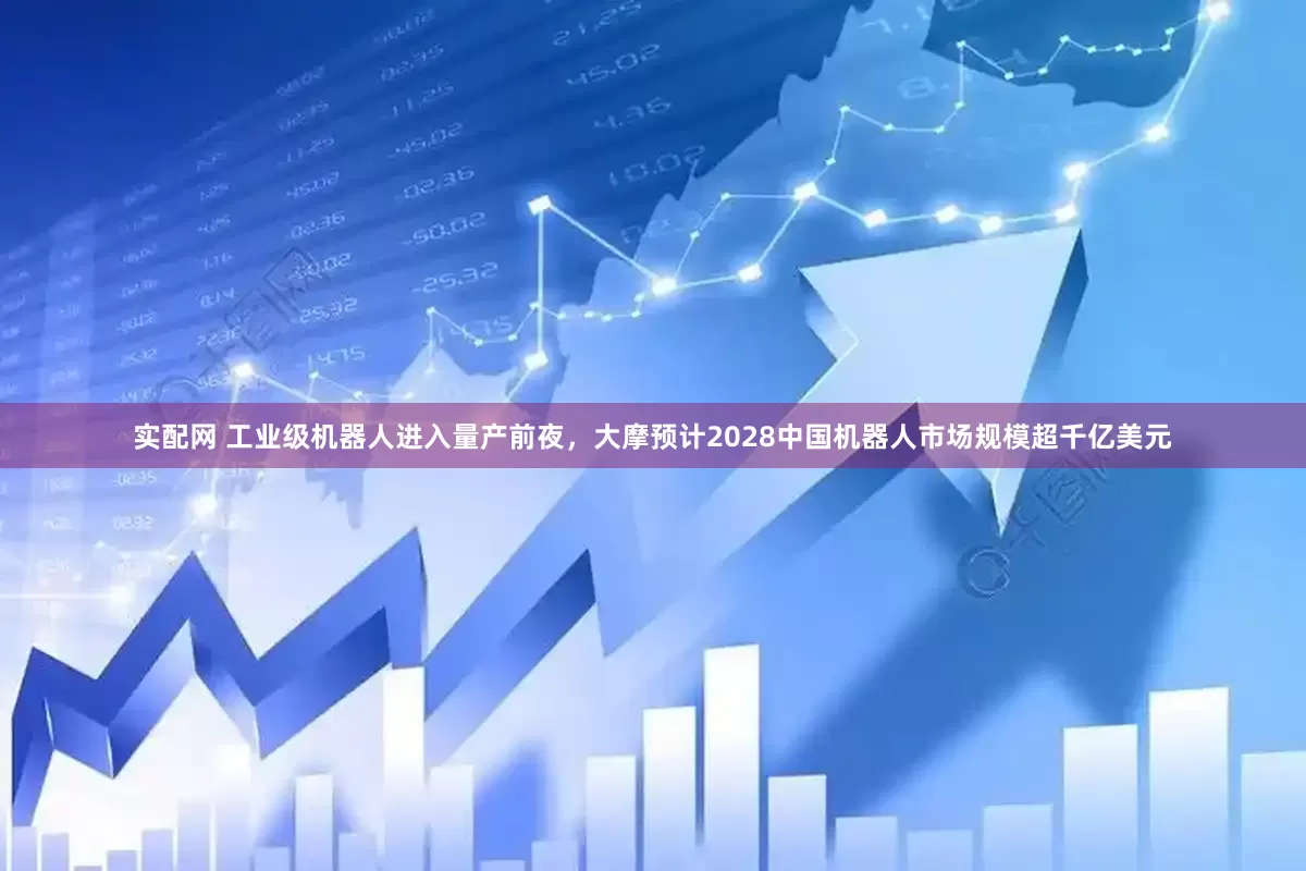 实配网 工业级机器人进入量产前夜，大摩预计2028中国机器人市场规模超千亿美元