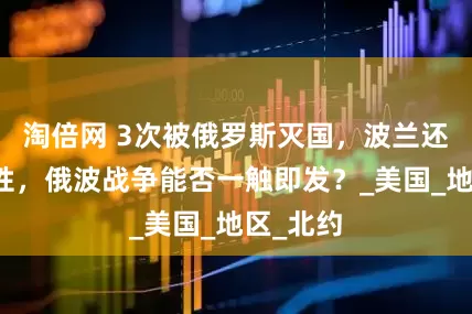 淘倍网 3次被俄罗斯灭国，波兰还不长记性，俄波战争能否一触即发？_美国_地区_北约