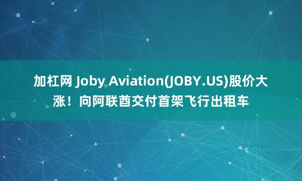 加杠网 Joby Aviation(JOBY.US)股价大涨！向阿联酋交付首架飞行出租车