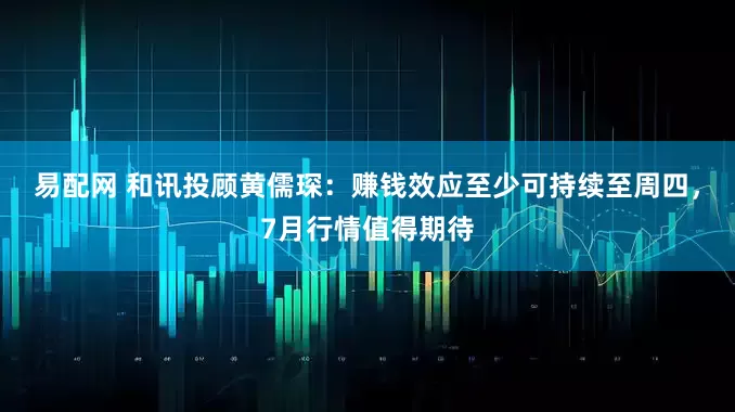 易配网 和讯投顾黄儒琛：赚钱效应至少可持续至周四，7月行情值得期待