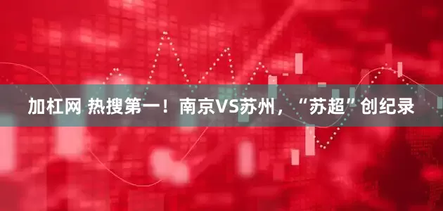 加杠网 热搜第一！南京VS苏州，“苏超”创纪录