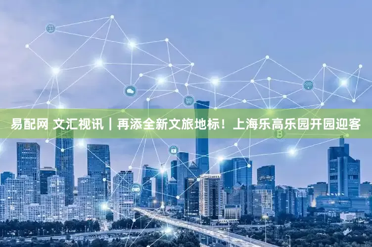 易配网 文汇视讯｜再添全新文旅地标！上海乐高乐园开园迎客