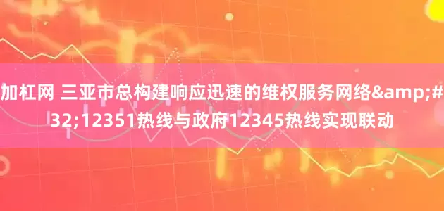 加杠网 三亚市总构建响应迅速的维权服务网络&#32;12351热线与政府12345热线实现联动