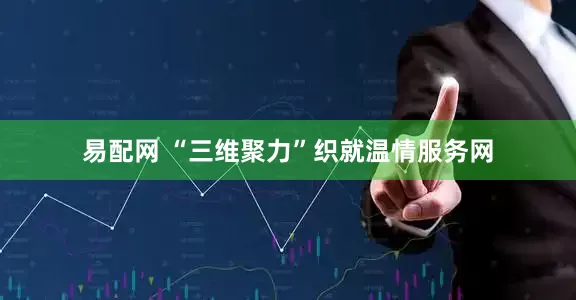 易配网 “三维聚力”织就温情服务网