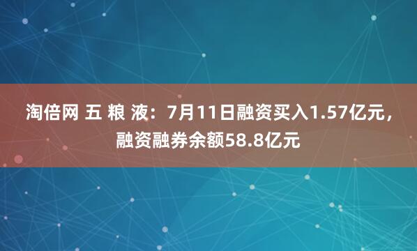 淘倍网 五 粮 液：7月11日融资买入1.57亿元，融资融券余额58.8亿元