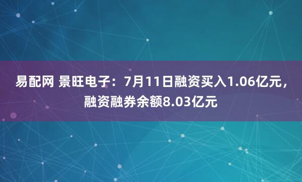 易配网 景旺电子：7月11日融资买入1.06亿元，融资融券余额8.03亿元