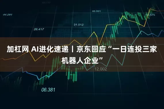 加杠网 AI进化速递丨京东回应“一日连投三家机器人企业”