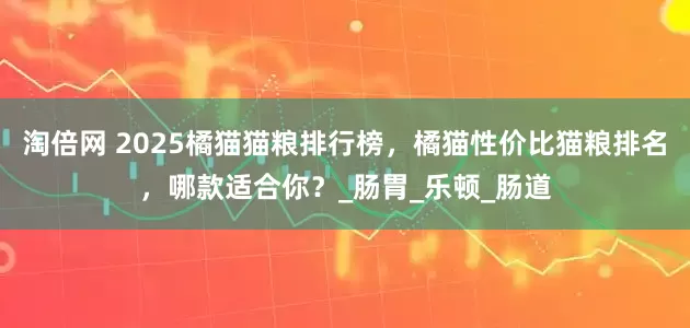 淘倍网 2025橘猫猫粮排行榜，橘猫性价比猫粮排名，哪款适合你？_肠胃_乐顿_肠道