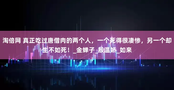 淘倍网 真正吃过唐僧肉的两个人，一个死得很凄惨，另一个却生不如死！_金蝉子_殷温娇_如来