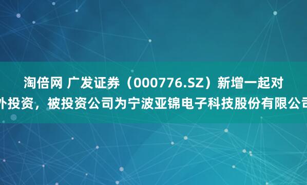 淘倍网 广发证券（000776.SZ）新增一起对外投资，被投资公司为宁波亚锦电子科技股份有限公司
