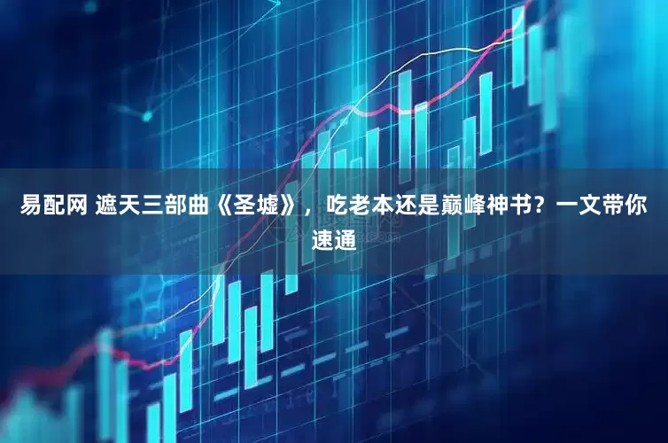 易配网 遮天三部曲《圣墟》，吃老本还是巅峰神书？一文带你速通
