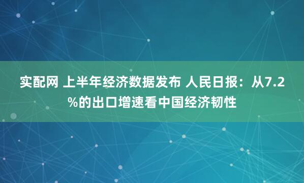 实配网 上半年经济数据发布 人民日报：从7.2%的出口增速看中国经济韧性