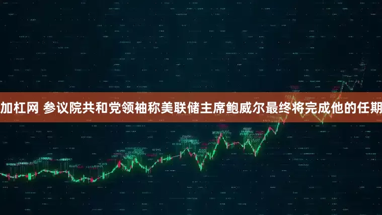 加杠网 参议院共和党领袖称美联储主席鲍威尔最终将完成他的任期